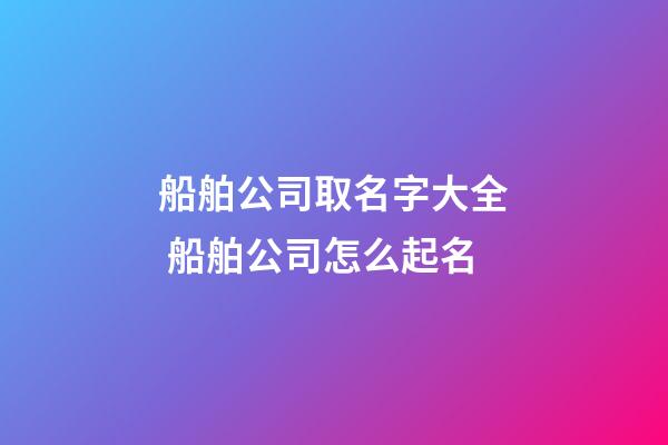 船舶公司取名字大全 船舶公司怎么起名-第1張-公司起名-玄機(jī)派